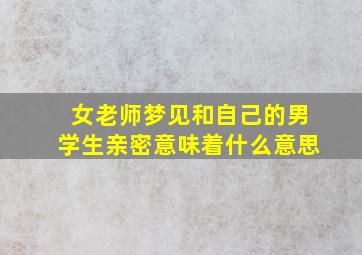 女老师梦见和自己的男学生亲密意味着什么意思