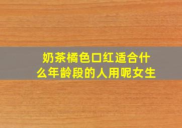 奶茶橘色口红适合什么年龄段的人用呢女生