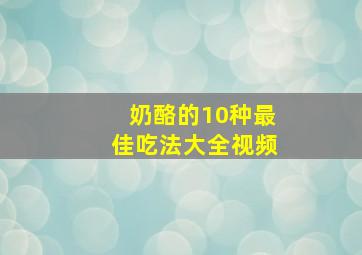 奶酪的10种最佳吃法大全视频