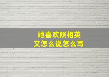 她喜欢照相英文怎么说怎么写