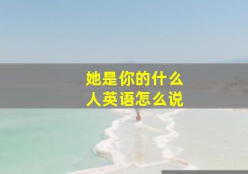 她是你的什么人英语怎么说