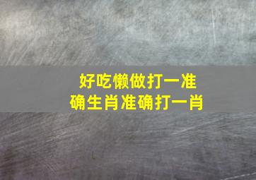 好吃懒做打一准确生肖准确打一肖