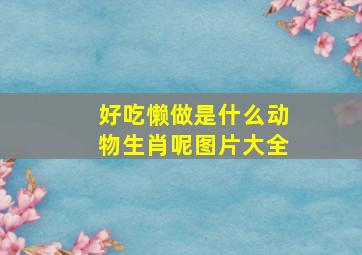 好吃懒做是什么动物生肖呢图片大全