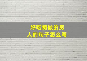 好吃懒做的男人的句子怎么写