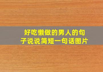 好吃懒做的男人的句子说说简短一句话图片