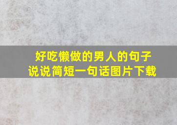 好吃懒做的男人的句子说说简短一句话图片下载