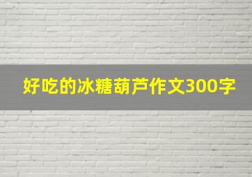 好吃的冰糖葫芦作文300字