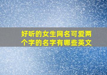 好听的女生网名可爱两个字的名字有哪些英文