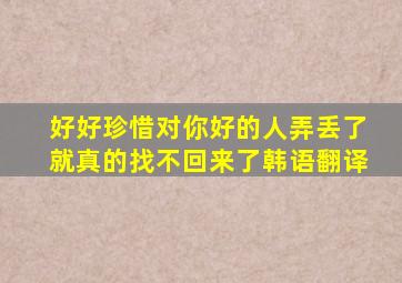 好好珍惜对你好的人弄丢了就真的找不回来了韩语翻译