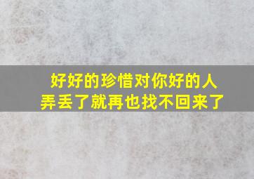 好好的珍惜对你好的人弄丢了就再也找不回来了