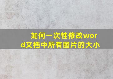 如何一次性修改word文档中所有图片的大小