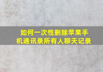 如何一次性删除苹果手机通讯录所有人聊天记录