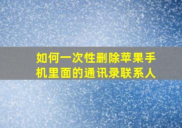 如何一次性删除苹果手机里面的通讯录联系人