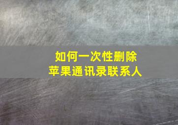 如何一次性删除苹果通讯录联系人