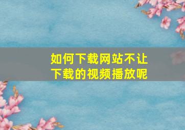 如何下载网站不让下载的视频播放呢