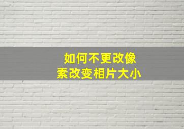 如何不更改像素改变相片大小