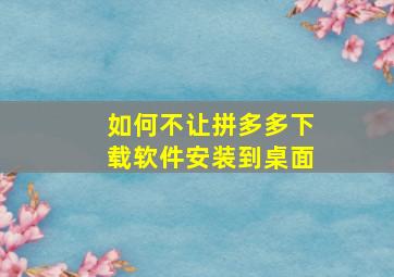 如何不让拼多多下载软件安装到桌面