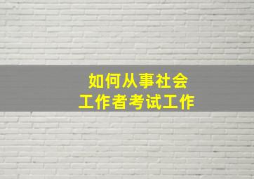 如何从事社会工作者考试工作