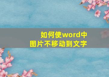 如何使word中图片不移动到文字