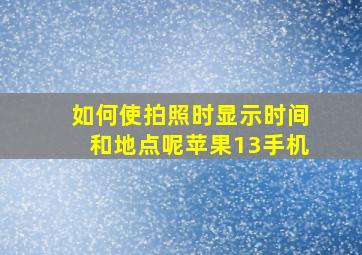 如何使拍照时显示时间和地点呢苹果13手机