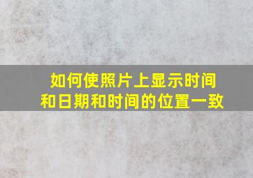 如何使照片上显示时间和日期和时间的位置一致