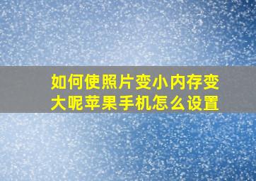 如何使照片变小内存变大呢苹果手机怎么设置