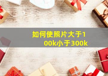 如何使照片大于100k小于300k