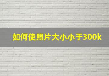 如何使照片大小小于300k