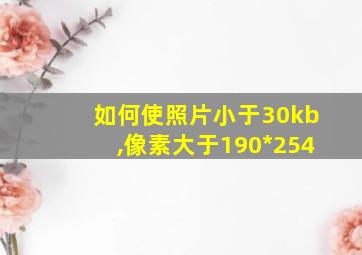 如何使照片小于30kb,像素大于190*254