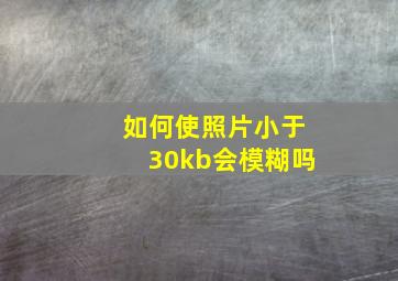 如何使照片小于30kb会模糊吗