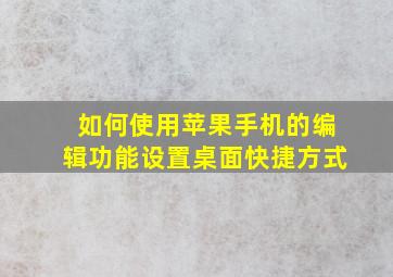 如何使用苹果手机的编辑功能设置桌面快捷方式