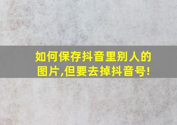 如何保存抖音里别人的图片,但要去掉抖音号!