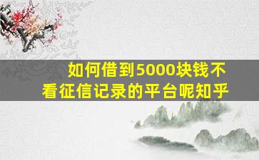 如何借到5000块钱不看征信记录的平台呢知乎