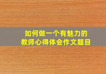 如何做一个有魅力的教师心得体会作文题目