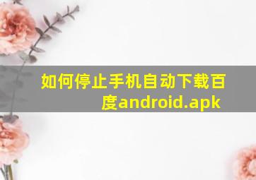 如何停止手机自动下载百度android.apk