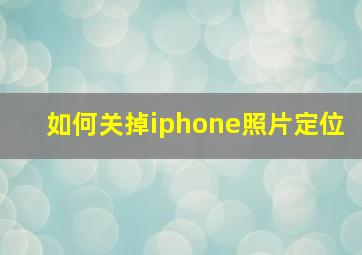 如何关掉iphone照片定位