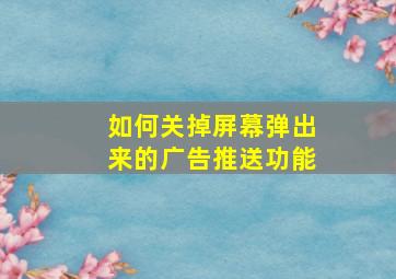 如何关掉屏幕弹出来的广告推送功能