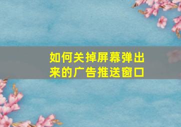 如何关掉屏幕弹出来的广告推送窗口