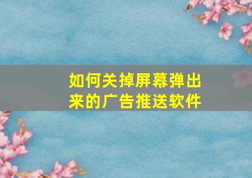 如何关掉屏幕弹出来的广告推送软件