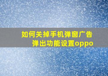 如何关掉手机弹窗广告弹出功能设置oppo