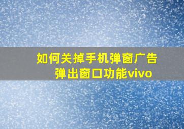 如何关掉手机弹窗广告弹出窗口功能vivo