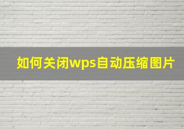 如何关闭wps自动压缩图片