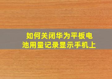 如何关闭华为平板电池用量记录显示手机上