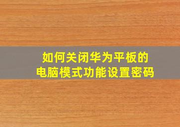 如何关闭华为平板的电脑模式功能设置密码