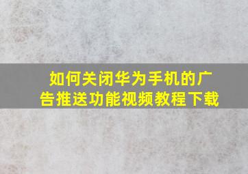 如何关闭华为手机的广告推送功能视频教程下载