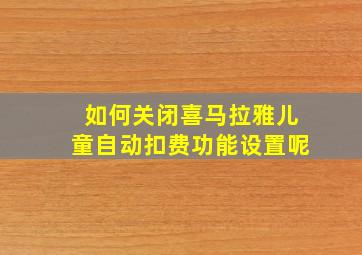 如何关闭喜马拉雅儿童自动扣费功能设置呢