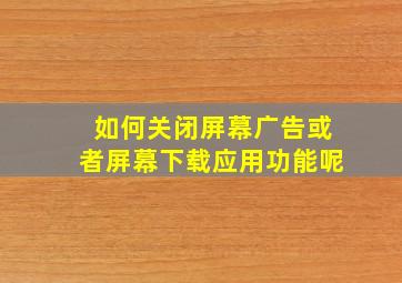 如何关闭屏幕广告或者屏幕下载应用功能呢