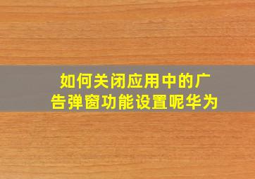 如何关闭应用中的广告弹窗功能设置呢华为