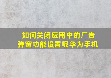 如何关闭应用中的广告弹窗功能设置呢华为手机