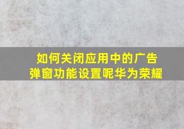 如何关闭应用中的广告弹窗功能设置呢华为荣耀